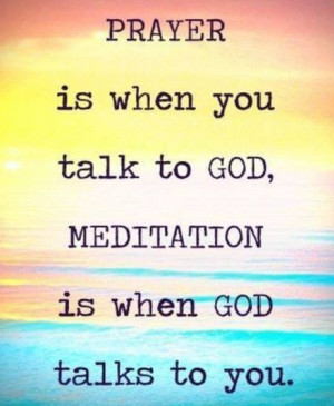 Prayer is when you talk to God, meditation is when God talks to you.