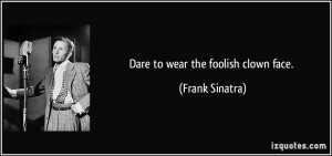 Dare to wear the foolish clown face. - Frank Sinatra