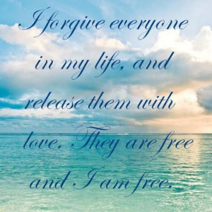 forgive everyone in my life, and release them with love. They are ...