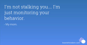 not stalking you.... I'm just monitoring your behavior.