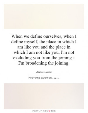 we define ourselves, when I define myself, the place in which I am ...