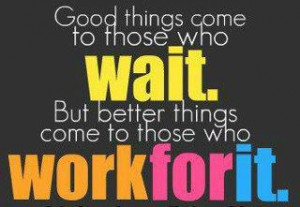 ... come to those who wait but better things come to those who work for it
