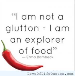 Erma Bombeck – I am not a glutton. I am an explorer of food.
