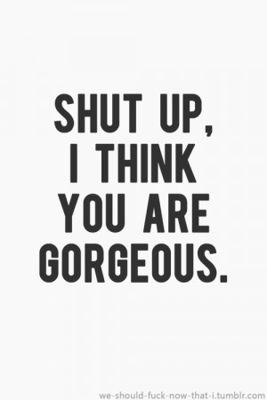 SHUT UP – I think You are gorgeous