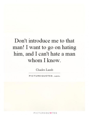 Don't introduce me to that man! I want to go on hating him, and I can ...