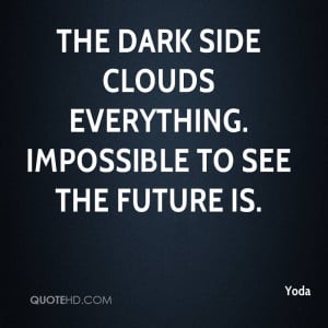 The dark side clouds everything. Impossible to see the future is.