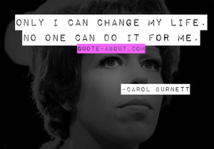 Only I can change my life. No one can do it for me. – Carol Burnett