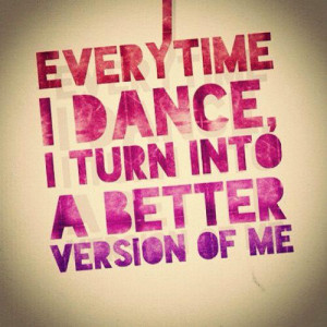 Every time I dance I turn into a better version of me.
