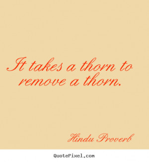 Hindu Proverb Quotes - It takes a thorn to remove a thorn.