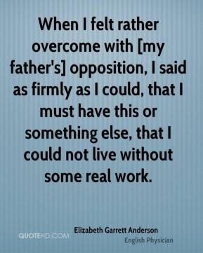 When I felt rather overcome with [my father's] opposition, I said as ...