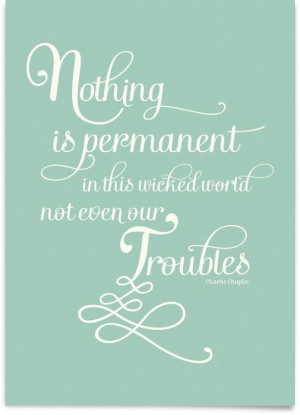 Nothing is permanent in this wicked world, not even our troubles ...