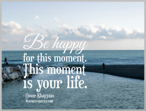 be happy quotes, your life quotes, Be happy for this moment. This ...