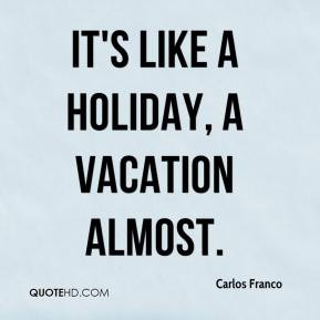 Carlos Franco - It's like a holiday, a vacation almost.