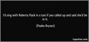 sing with Roberta Flack in a taxi if you called up and said she'd ...