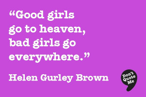 Good girls go to heaven bad girls go everywhere Helen Gurley Brown