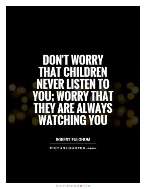 Don't worry that children never listen to you; worry that they are ...
