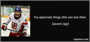 You appreciate things after you lose them. - Jaromir Jagr