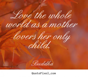 Buddha Quotes - Love the whole world as a mother lovers her only child ...