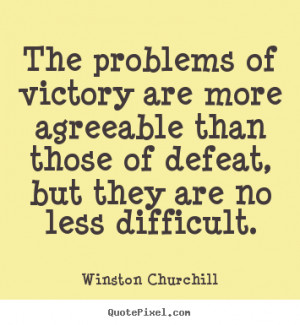 The Problems Of Victory Are More Agreeable Than Those Of Defeat, But ...
