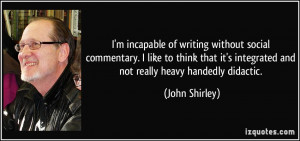 ... it's integrated and not really heavy handedly didactic. - John Shirley