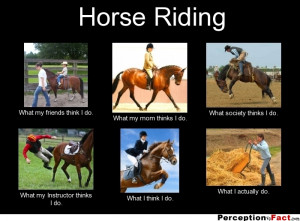 Horse Riding What my friends think I do. What my mom thinks I do ...