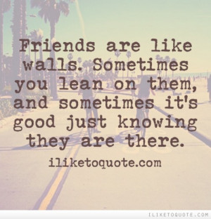 Friends are like walls. Sometimes you lean on them, and sometimes it's ...