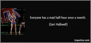 Everyone has a mad half-hour once a month. - Geri Halliwell