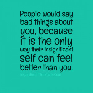 People would say bad things about you, because it is theonly way their ...