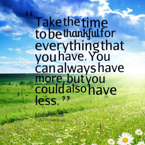 ... thankful for everything that you have you can always have more, but