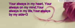 Your always in my heart, Your always on my mind,Your always in my life ...