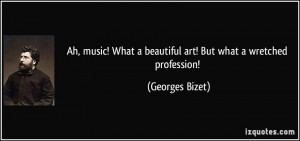 ... What a beautiful art! But what a wretched profession! - Georges Bizet
