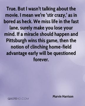 True. But I wasn't talking about the movie. I mean we're 'stir crazy ...