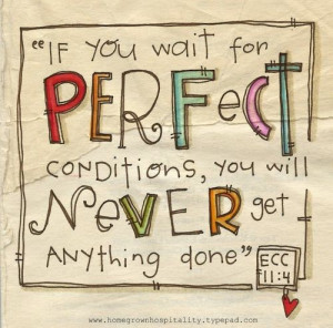 If you wait for perfect conditions, you will never get anything done ...
