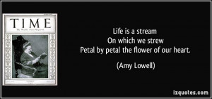 Life is a stream On which we strew Petal by petal the flower of our ...