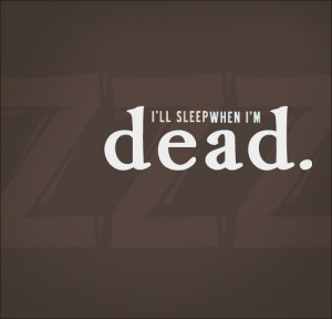 ll sleep when i'm dead.. I always say this!