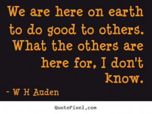 quotes about inspirational - We are here on earth to do good to others ...