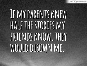 ... my parents knew half the stories my friends know, they would disown me