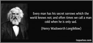 ... we call a man cold when he is only sad. - Henry Wadsworth Longfellow