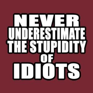 Never underestimate the stupidity of idiots