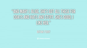 And Mary J. Blige, she's got all these fur coats and hats and stuff ...