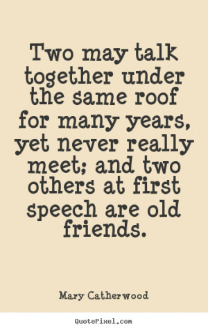 ... the same roof for many years,.. Mary Catherwood good friendship quotes