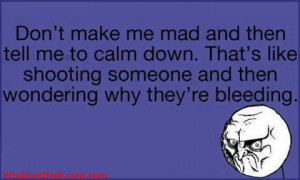 Don't Make Me Mad Then Tell Me To Calm Down. Thats Like Stabbing ...