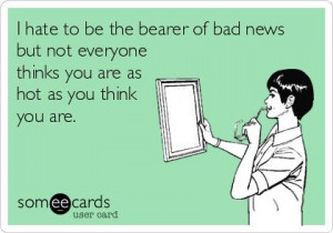 hate to be the bearer of bad news but not everyone thinks you are as ...