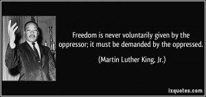 ... ; it must be demanded by the oppressed. - Martin Luther King, Jr