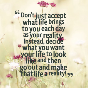 Quotes Picture: don't just accept what life brings to you each day as ...