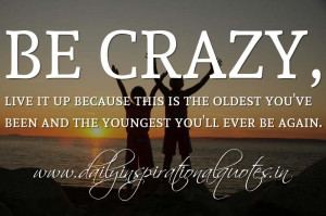 Be crazy, live it up because this is the oldest you’ve been and the ...