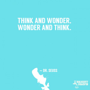 Think and wonder, wonder and think.” ~ Dr. Seuss