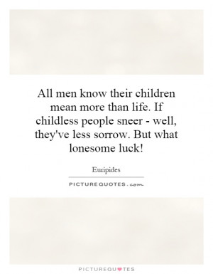 All men know their children mean more than life. If childless people ...