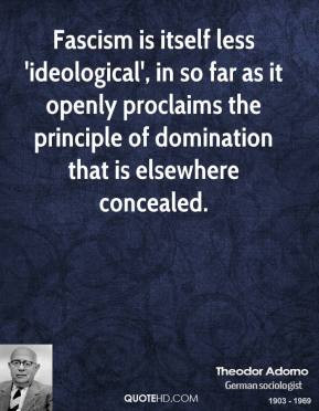 Theodor Adorno - Fascism is itself less 'ideological', in so far as it ...