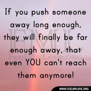 you push someone away long enough they will finally be far enough away ...